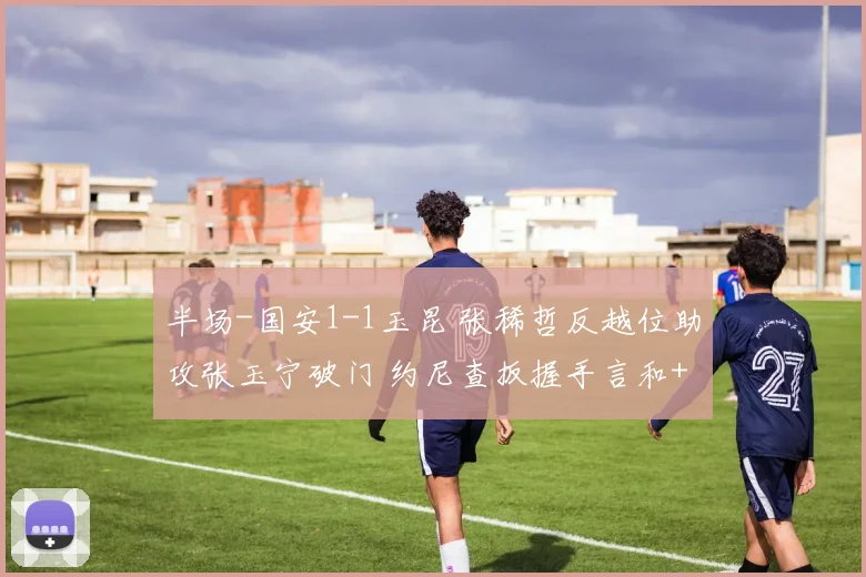 半场-国安1-1玉昆 张稀哲反越位助攻张玉宁破门 约尼查扳握手言和+中柱