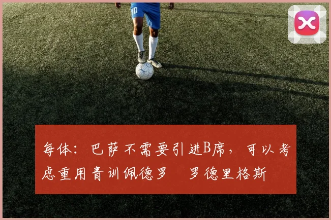 每体：巴萨不需要引进B席，可以考虑重用青训佩德罗・罗德里格斯