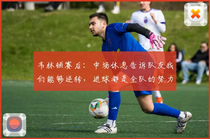韦林顿赛后：中场休息告诉队友我们能够逆转，进球都是全队的努力